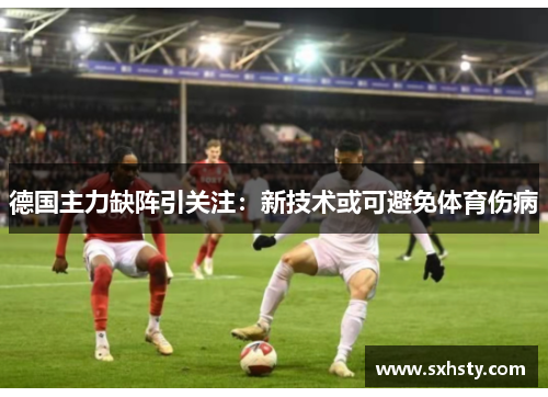 德国主力缺阵引关注:新技术或可避免体育伤病